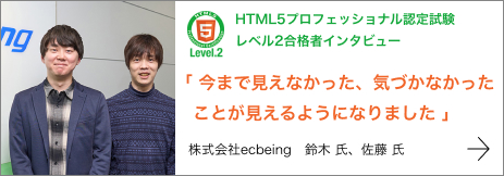 HTML5プロフェッショナル認定試験 レベル2合格者インタビュー 株式会社ecbeing 鈴木 氏、佐藤 氏