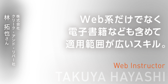 Web系だけでなく電子書籍なども含めて 適用範囲が広いスキル。　Web Instructor　株式会社クリーク・アンド・リバー社　林 拓也さん