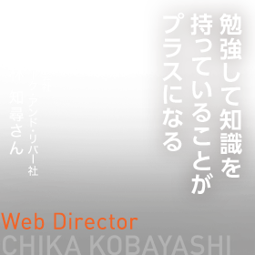 勉強して知識を持っていることがプラスになる。　Web Director　株式会社クリーク・アンド・リバー社　小林 知尋さん