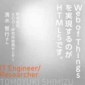 Web of Thingsを実現するのがHTML5です。　IT Engineer/Researcher　株式会社KDDI研究所開発センター　清水 智行さん