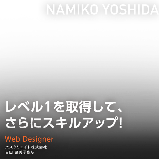 レベル1を取得して、さらにスキルアップ！　Web Designer　パスクリエイト株式会社　吉田 菜美子さん