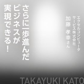 アイディアしだいでさらに一歩進んだビジネスが実現できる！　エクセルコンピュータサービス株式会社　加藤 孝幸さん