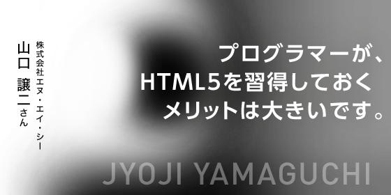 プログラマーが、HTML5を習得しておくメリットは大きいです。　株式会社エヌ・エイ・シー　山口 譲二さん