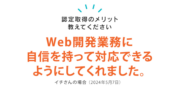 HTML5の認定は、Web開発業務に自信をもって対応できるようにしてくれた認定です。 イチさん