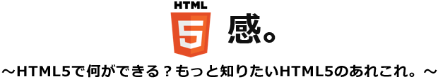 HTML5感。～HTML5で何ができる？もっと知りたいHTML5のあれこれ。～