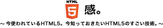 HTML5感。～今使われているHTML5。今知っておきたいHTML5のすごい技術。～