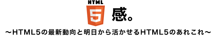 HTML5感。〜HTML5の最新動向と明日から活かせるHTML5のあれこれ〜