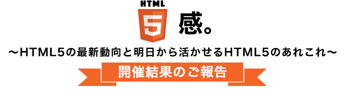 HTML5感。～HTML5の最新動向と明日から活かせるHTML5のあれこれ～開催結果のご報告
