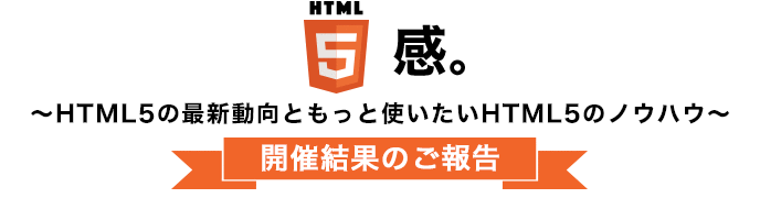 HTML5感。～HTML5の最新動向ともっと使いたいHTML5のノウハウ～開催結果のご報告