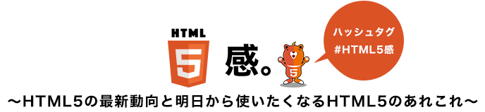 HTML5感。～HTML5の最新動向と明日から使いたくなるHTML5のあれこれ～