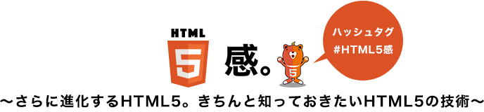 HTML5感。～さらに進化するHTML5。きちんと知っておきたいHTML5の技術～