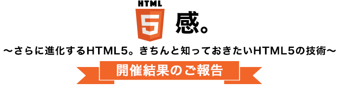 HTML5感。～さらに進化するHTML5。きちんと知っておきたいHTML5の技術～開催結果のご報告