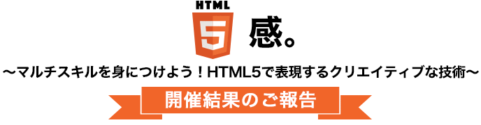 HTML5感。～マルチスキルを身につけよう！HTML5で表現するクリエイティブな技術～開催結果のご報告